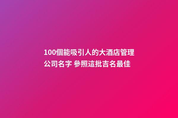 100個能吸引人的大酒店管理公司名字 參照這批吉名最佳-第1張-公司起名-玄機派
